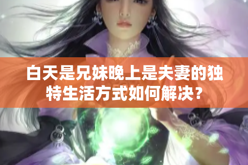 白天是兄妹晚上是夫妻的獨特生活方式如何解決？