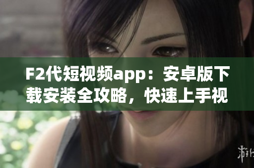 F2代短視頻app：安卓版下載安裝全攻略，快速上手視頻創(chuàng)作利器