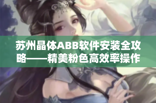 蘇州晶體ABB軟件安裝全攻略——精美粉色高效率操作指南