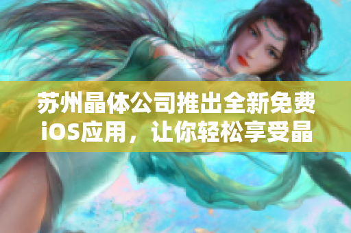 蘇州晶體公司推出全新免費(fèi)iOS應(yīng)用，讓你輕松享受晶瑩剔透的世界