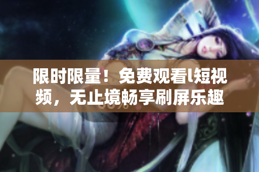 限時(shí)限量！免費(fèi)觀看l短視頻，無(wú)止境暢享刷屏樂(lè)趣