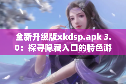 全新升級(jí)版xkdsp.apk 3.0：探尋隱藏入口的特色游戲