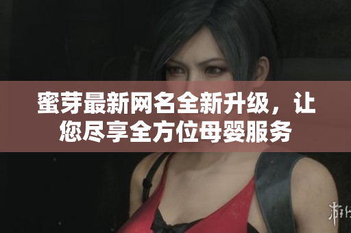 蜜芽最新網(wǎng)名全新升級(jí)，讓您盡享全方位母嬰服務(wù)