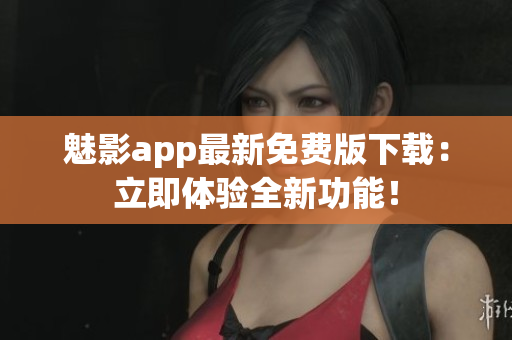 魅影app最新免費版下載：立即體驗全新功能！