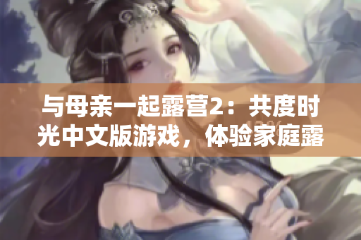 與母親一起露營(yíng)2：共度時(shí)光中文版游戲，體驗(yàn)家庭露營(yíng)的樂(lè)趣