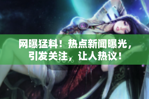 網(wǎng)曝猛料！熱點(diǎn)新聞曝光，引發(fā)關(guān)注，讓人熱議！
