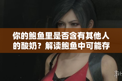 你的鮑魚(yú)里是否含有其他人的酸奶？解讀鮑魚(yú)中可能存在的他人生物體痕跡