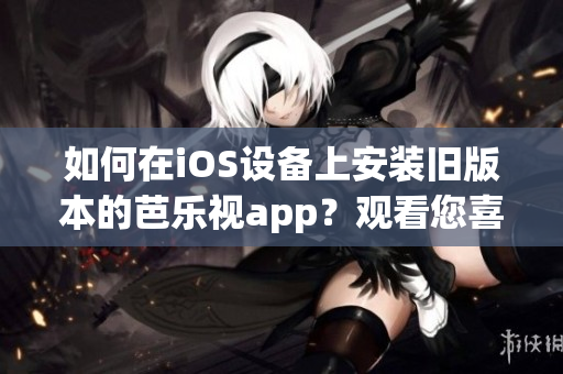 如何在iOS設(shè)備上安裝舊版本的芭樂(lè)視app？觀看您喜愛(ài)的視頻內(nèi)容！