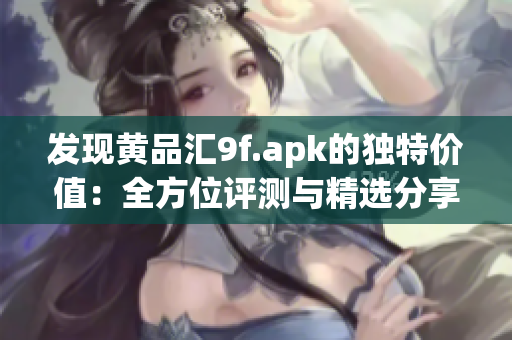 發(fā)現(xiàn)黃品匯9f.apk的獨(dú)特價(jià)值：全方位評(píng)測(cè)與精選分享