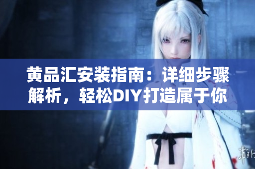黃品匯安裝指南：詳細(xì)步驟解析，輕松DIY打造屬于你的獨(dú)特空間