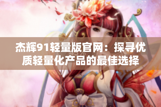 杰輝91輕量版官網(wǎng)：探尋優(yōu)質(zhì)輕量化產(chǎn)品的最佳選擇