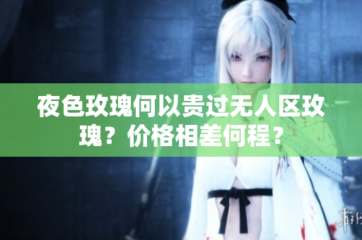 夜色玫瑰何以貴過無人區(qū)玫瑰？?jī)r(jià)格相差何程？