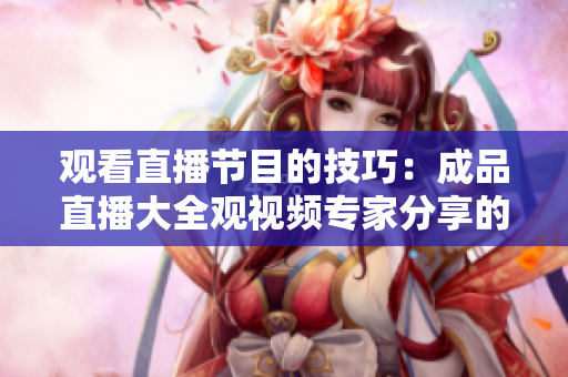 觀(guān)看直播節(jié)目的技巧：成品直播大全觀(guān)視頻專(zhuān)家分享的觀(guān)賞技巧