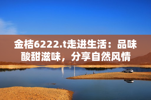 金桔6222.t走進生活：品味酸甜滋味，分享自然風(fēng)情