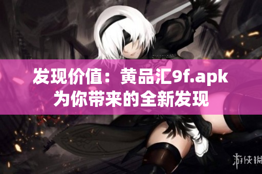 發(fā)現(xiàn)價(jià)值：黃品匯9f.apk為你帶來(lái)的全新發(fā)現(xiàn)