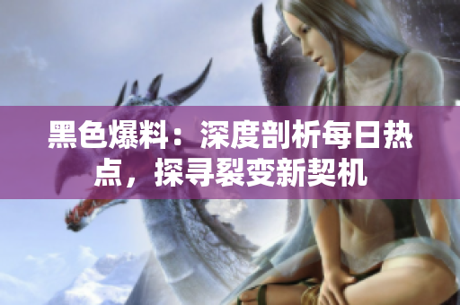黑色爆料：深度剖析每日熱點(diǎn)，探尋裂變新契機(jī)