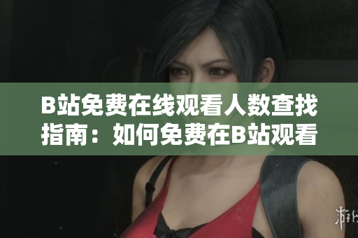 B站免費在線觀看人數(shù)查找指南：如何免費在B站觀看熱門視頻？