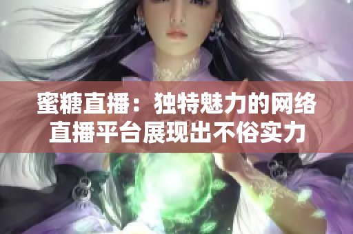 蜜糖直播：獨特魅力的網(wǎng)絡(luò)直播平臺展現(xiàn)出不俗實力