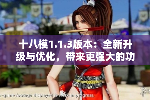 十八模1.1.3版本：全新升級與優(yōu)化，帶來更強大的功能體驗