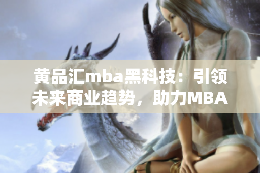 黃品匯mba黑科技：引領(lǐng)未來商業(yè)趨勢，助力MBA職業(yè)發(fā)展