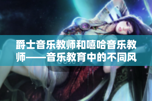 爵士音樂教師和嘻哈音樂教師——音樂教育中的不同風(fēng)格