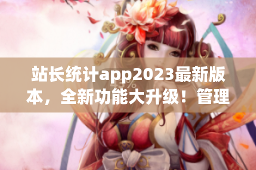 站長統(tǒng)計app2023最新版本，全新功能大升級！管理網(wǎng)站數(shù)據(jù)更便捷。