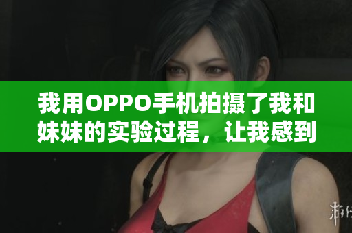 我用OPPO手機(jī)拍攝了我和妹妹的實驗過程，讓我感到非常驚喜