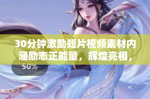 30分鐘激勵短片視頻素材內(nèi)涵勵志正能量，輝煌亮相，積極向上力量傳遞，激情喚醒你的內(nèi)心力量