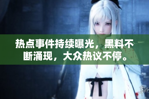 熱點事件持續(xù)曝光，黑料不斷涌現(xiàn)，大眾熱議不停。