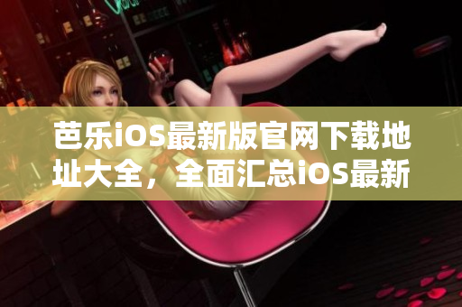 芭樂iOS最新版官網(wǎng)下載地址大全，全面匯總iOS最新版本下載入口