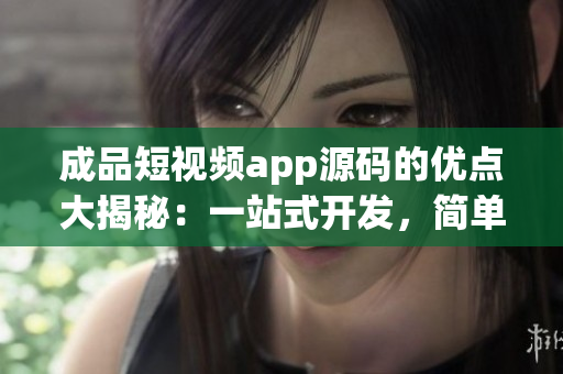 成品短視頻app源碼的優(yōu)點大揭秘：一站式開發(fā)，簡單易用，支持多種格式，高質量輸出