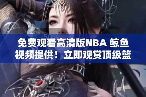 免費觀看高清版NBA 鯨魚視頻提供！立即觀賞頂級籃球賽事