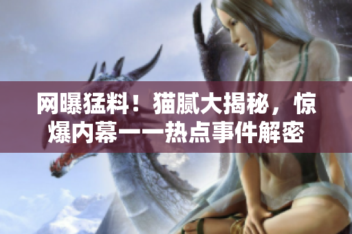 網(wǎng)曝猛料！貓膩大揭秘，驚爆內幕一一熱點事件解密