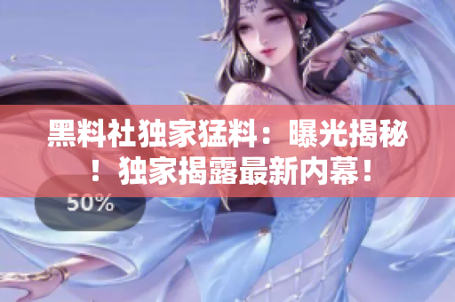 黑料社獨家猛料：曝光揭秘！獨家揭露最新內幕！