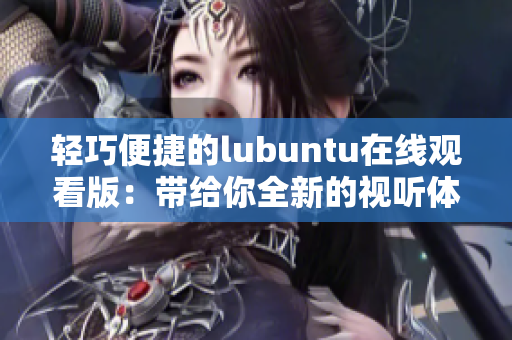 輕巧便捷的lubuntu在線觀看版：帶給你全新的視聽體驗