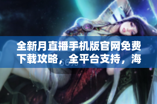 全新月直播手機版官網(wǎng)免費下載攻略，全平臺支持，海量內容觀看不限制