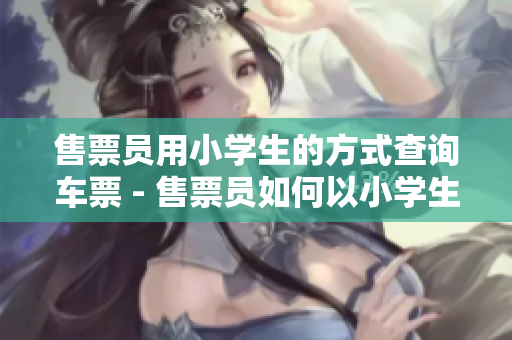 售票員用小學生的方式查詢車票 - 售票員如何以小學生方式查詢車票