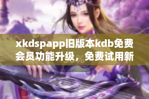 xkdspapp舊版本kdb免費會員功能升級，免費試用新版kdb享更多福利
