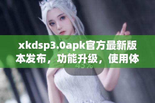 xkdsp3.0apk官方最新版本發(fā)布，功能升級，使用體驗全面提升