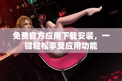 免費官方應用下載安裝，一鍵輕松享受應用功能