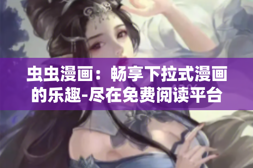 蟲蟲漫畫：暢享下拉式漫畫的樂趣-盡在免費閱讀平臺漫畫星球