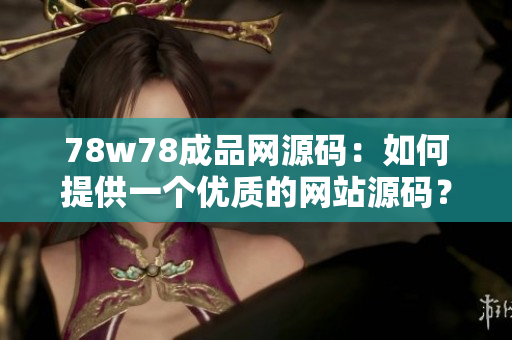78w78成品網源碼：如何提供一個優(yōu)質的網站源碼？