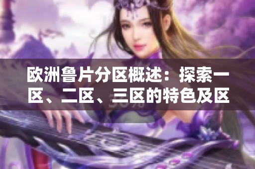 歐洲魯片分區(qū)概述：探索一區(qū)、二區(qū)、三區(qū)的特色及區(qū)別