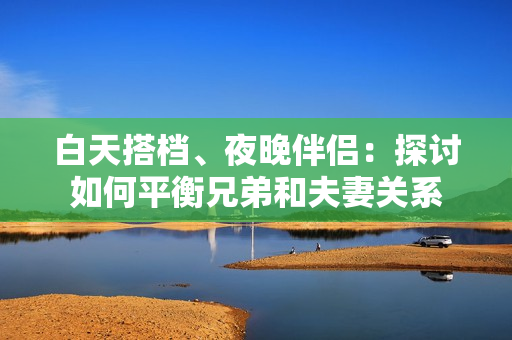 白天搭檔、夜晚伴侶：探討如何平衡兄弟和夫妻關(guān)系