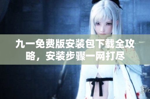九一免費(fèi)版安裝包下載全攻略，安裝步驟一網(wǎng)打盡