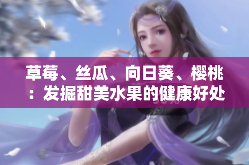 草莓、絲瓜、向日葵、櫻桃：發(fā)掘甜美水果的健康好處
