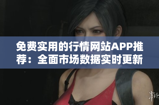 免費(fèi)實(shí)用的行情網(wǎng)站APP推薦：全面市場數(shù)據(jù)實(shí)時(shí)更新、功能強(qiáng)大、使用便捷
