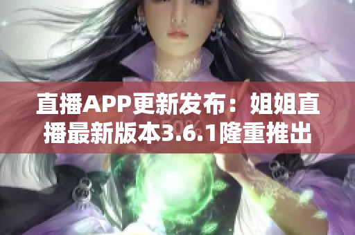 直播APP更新發(fā)布：姐姐直播最新版本3.6.1隆重推出