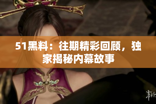 51黑料：往期精彩回顧，獨家揭秘內(nèi)幕故事