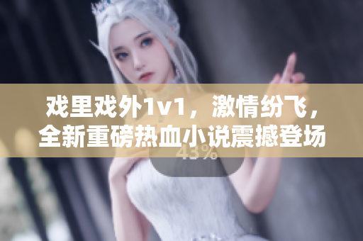 戲里戲外1v1，激情紛飛，全新重磅熱血小說震撼登場